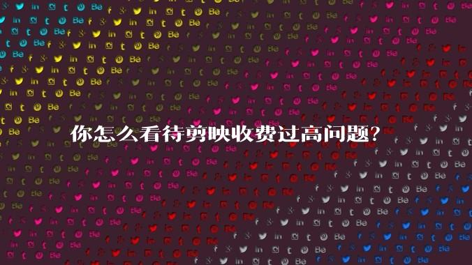 你怎么看待剪映收费过高问题?