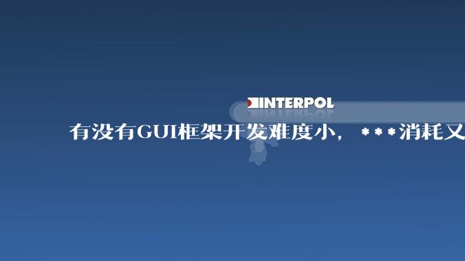 有没有GUI框架开发难度小,***消耗又不多,而且又跨平台?