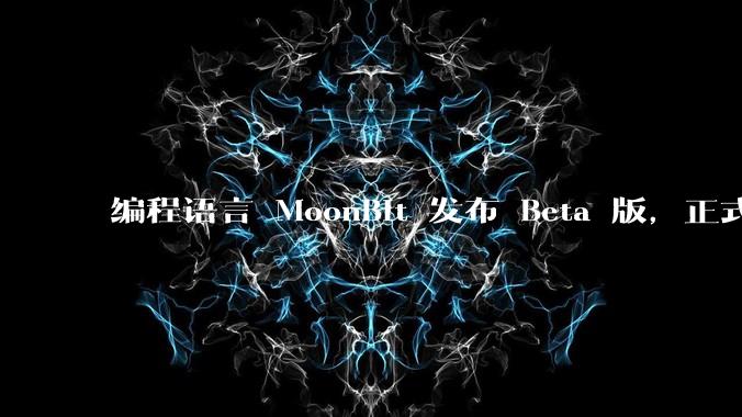 编程语言 MoonBit 发布 Beta 版,正式进入企业场景应用,会带来哪些影响?