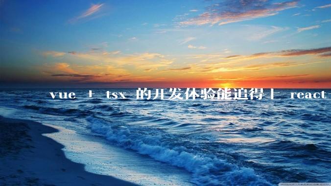 vue + tsx 的开发体验能追得上 react+tsx么?