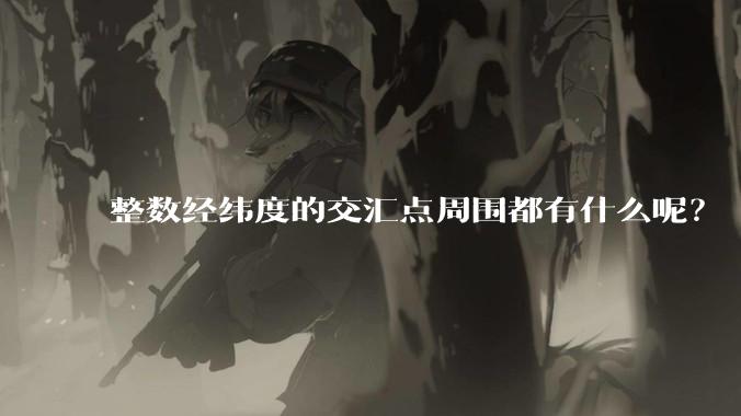 整数经纬度的交汇点周围都有什么呢?