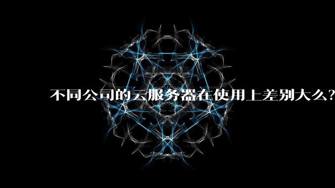 不同公司的云服务器在使用上差别大么?