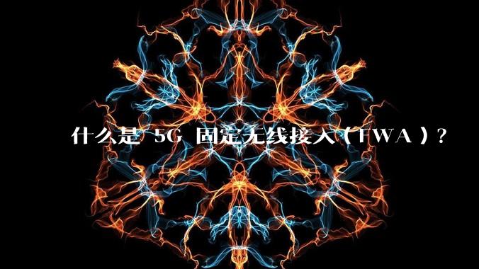 什么是 5G 固定无线接入(FWA)?