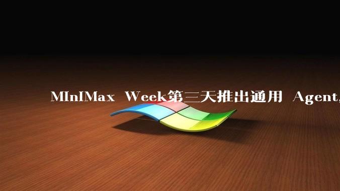 MiniMax Week第三天推出通用 Agent,体验如何?对行业会带来哪些影响?