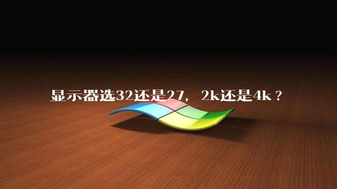 显示器选32还是27,2k还是4k?