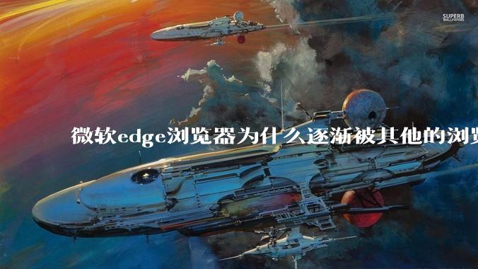 微软edge浏览器为什么逐渐被其他的浏览器代替?