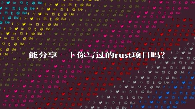 能分享一下你写过的rust项目吗?