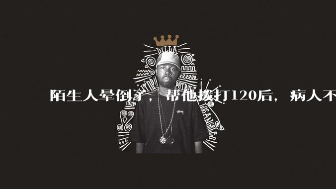陌生人晕倒了,帮他拨打120后,病人不支付120出车费,这个费用谁来承担?