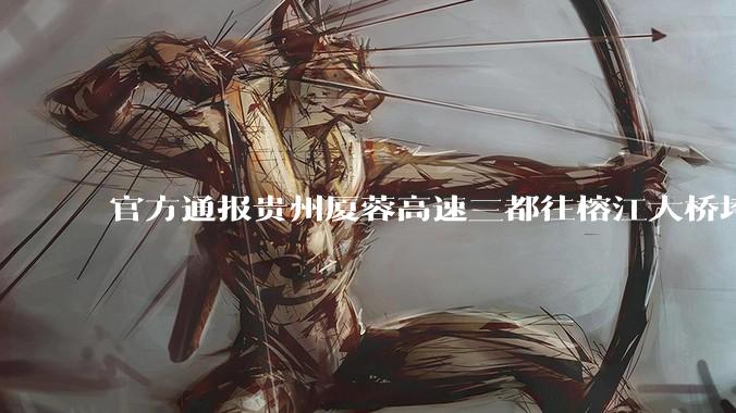 官方通报贵州厦蓉高速三都往榕江大桥垮塌,因持续强降雨诱发山体滑坡导致,目前情况如何?