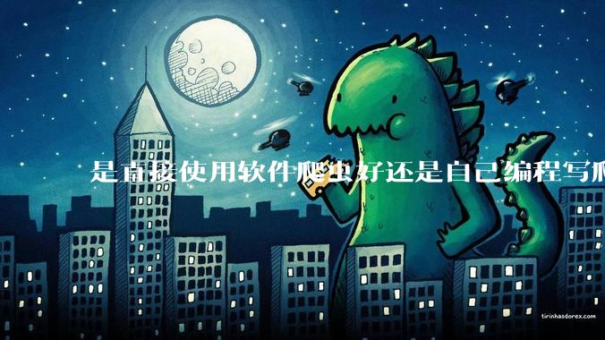 是直接使用软件爬虫好还是自己编程写爬虫好?