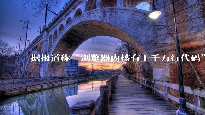 据报道称“浏览器内核有上千万行代码”,浏览器内核真的很复杂吗?