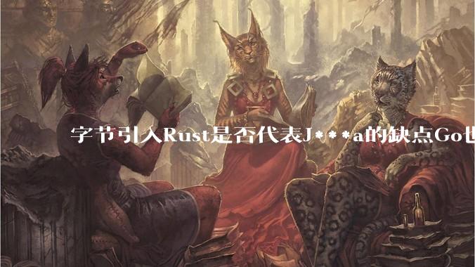字节引入Rust是否代表J***a的缺点Go也没解决?