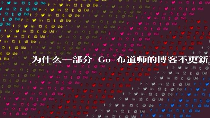 为什么一部分 Go 布道师的博客不更新了?