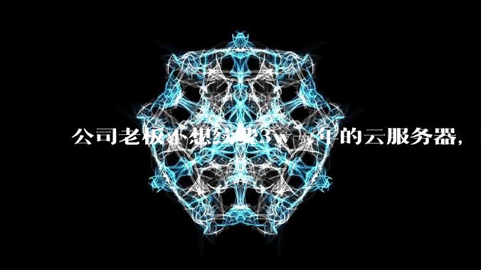 公司老板不想续费3w一年的云服务器,合理吗?