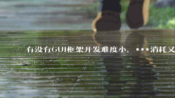 有没有GUI框架开发难度小,***消耗又不多,而且又跨平台?