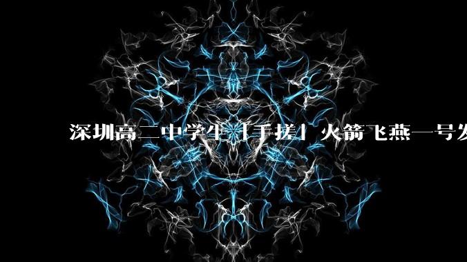 深圳高二中学生「手搓」火箭飞燕一号发射成功,突破 10KM 海拔高度,这属于什么水平?手搓火箭有多难?