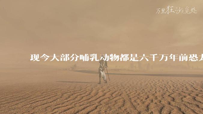 现今大部分哺乳动物都是六千万年前恐龙灭绝后的同一种哺乳动物的后代吗?