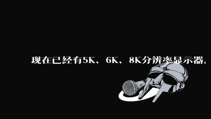 现在已经有5K、6K、8K分辨率显示器,那么8K之后是什么?